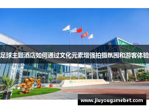足球主题酒店如何通过文化元素增强拍摄氛围和游客体验
