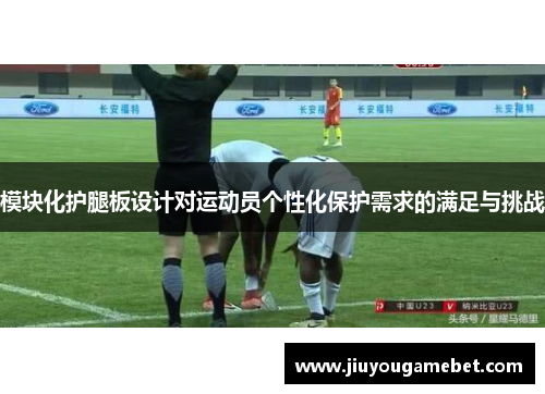 模块化护腿板设计对运动员个性化保护需求的满足与挑战