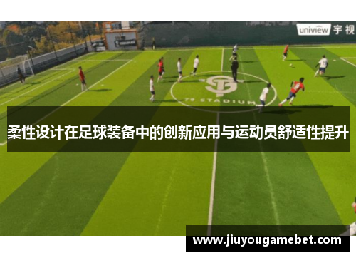 柔性设计在足球装备中的创新应用与运动员舒适性提升